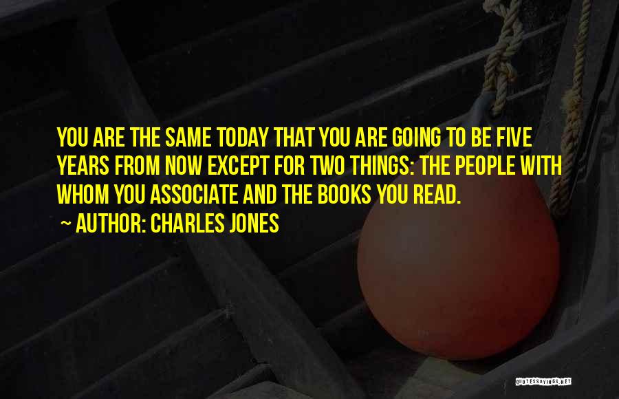 Charles Jones Quotes: You Are The Same Today That You Are Going To Be Five Years From Now Except For Two Things: The