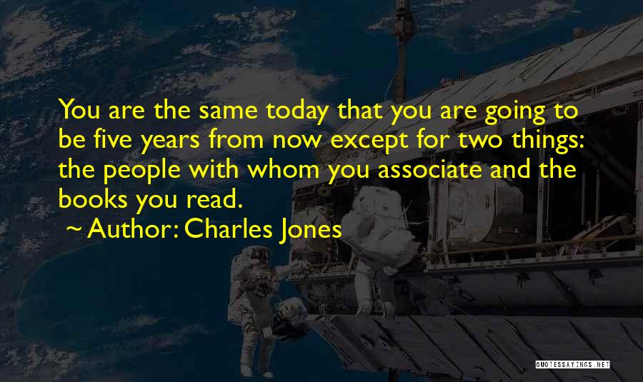 Charles Jones Quotes: You Are The Same Today That You Are Going To Be Five Years From Now Except For Two Things: The