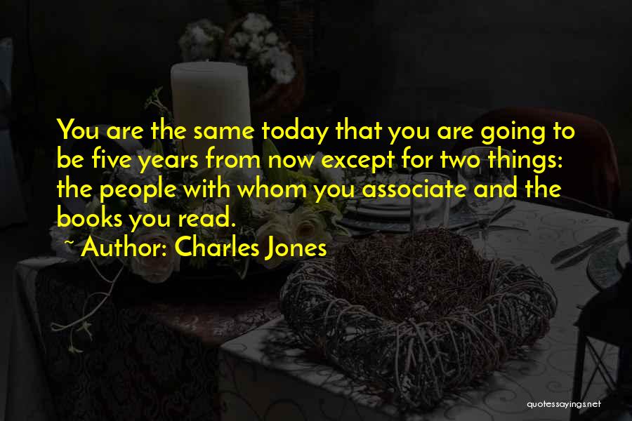 Charles Jones Quotes: You Are The Same Today That You Are Going To Be Five Years From Now Except For Two Things: The