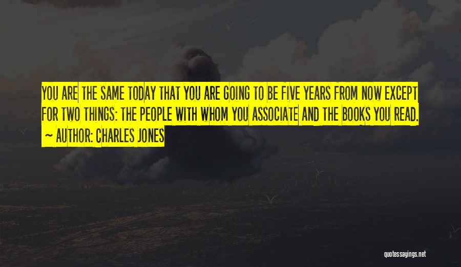 Charles Jones Quotes: You Are The Same Today That You Are Going To Be Five Years From Now Except For Two Things: The