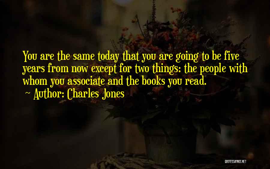 Charles Jones Quotes: You Are The Same Today That You Are Going To Be Five Years From Now Except For Two Things: The