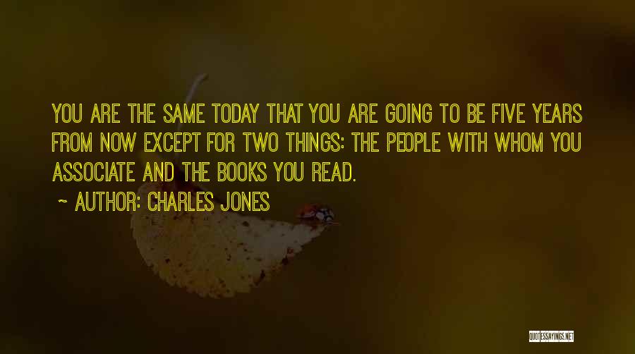 Charles Jones Quotes: You Are The Same Today That You Are Going To Be Five Years From Now Except For Two Things: The