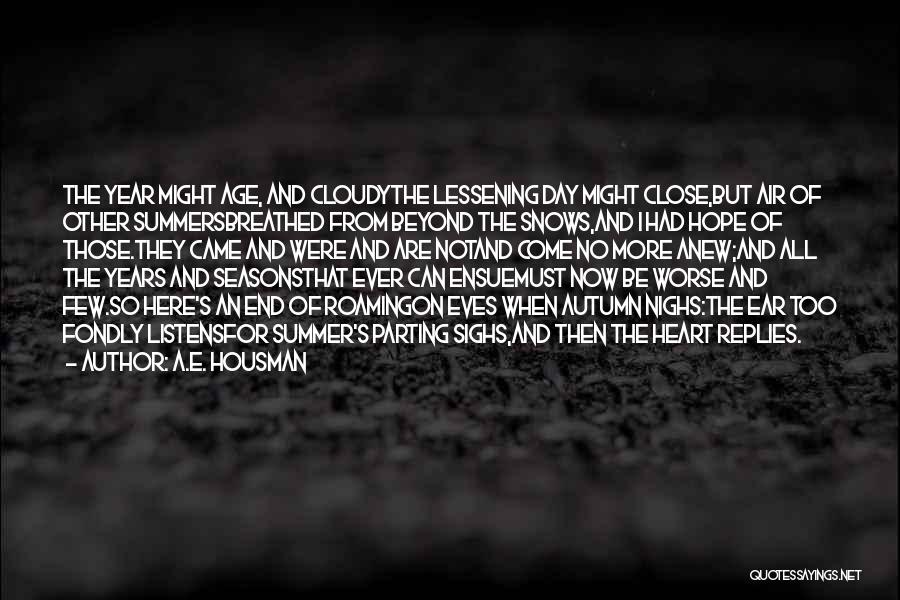 A.E. Housman Quotes: The Year Might Age, And Cloudythe Lessening Day Might Close,but Air Of Other Summersbreathed From Beyond The Snows,and I Had