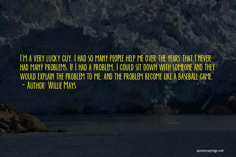 Willie Mays Quotes: I'm A Very Lucky Guy. I Had So Many People Help Me Over The Years That I Never Had Many