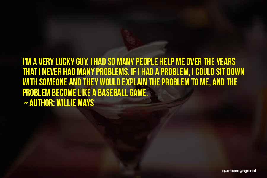 Willie Mays Quotes: I'm A Very Lucky Guy. I Had So Many People Help Me Over The Years That I Never Had Many