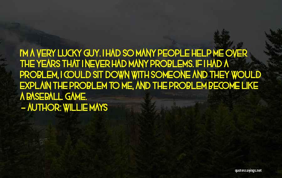 Willie Mays Quotes: I'm A Very Lucky Guy. I Had So Many People Help Me Over The Years That I Never Had Many