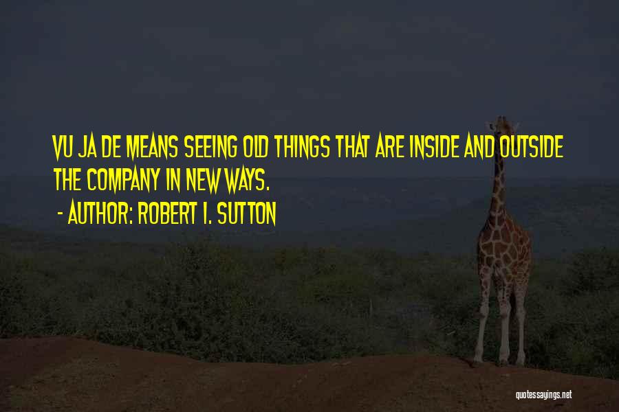 Robert I. Sutton Quotes: Vu Ja De Means Seeing Old Things That Are Inside And Outside The Company In New Ways.