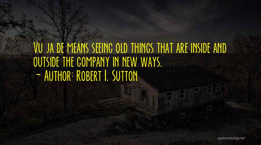 Robert I. Sutton Quotes: Vu Ja De Means Seeing Old Things That Are Inside And Outside The Company In New Ways.