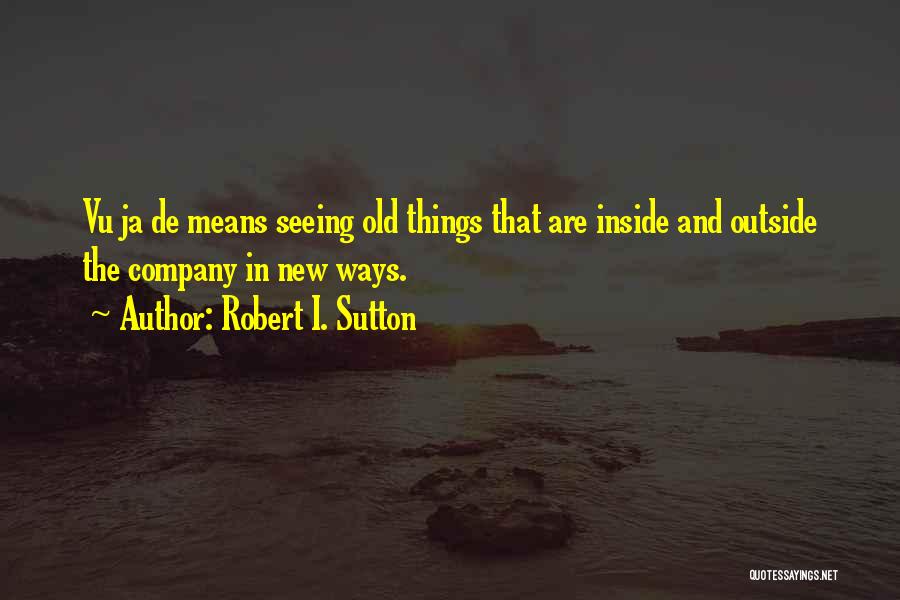 Robert I. Sutton Quotes: Vu Ja De Means Seeing Old Things That Are Inside And Outside The Company In New Ways.