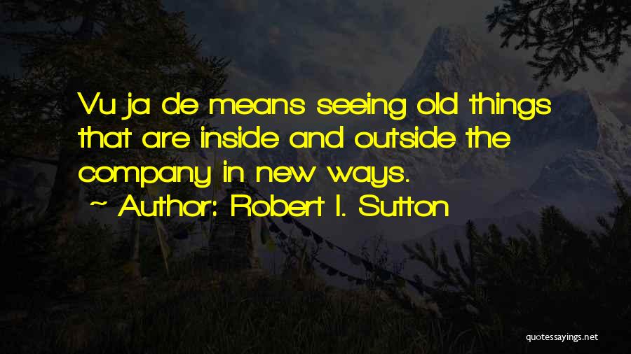 Robert I. Sutton Quotes: Vu Ja De Means Seeing Old Things That Are Inside And Outside The Company In New Ways.