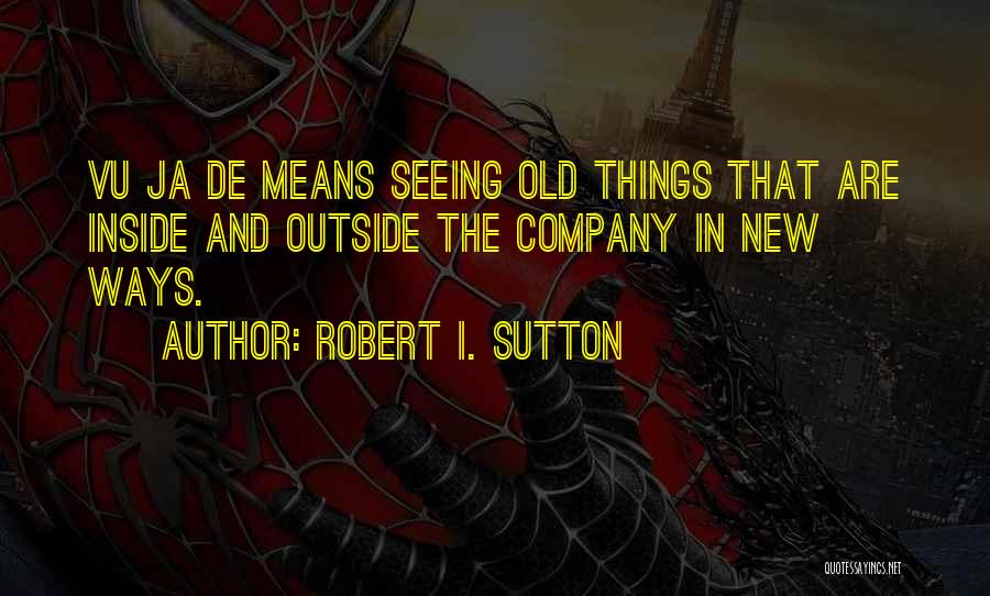 Robert I. Sutton Quotes: Vu Ja De Means Seeing Old Things That Are Inside And Outside The Company In New Ways.