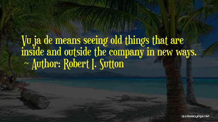 Robert I. Sutton Quotes: Vu Ja De Means Seeing Old Things That Are Inside And Outside The Company In New Ways.