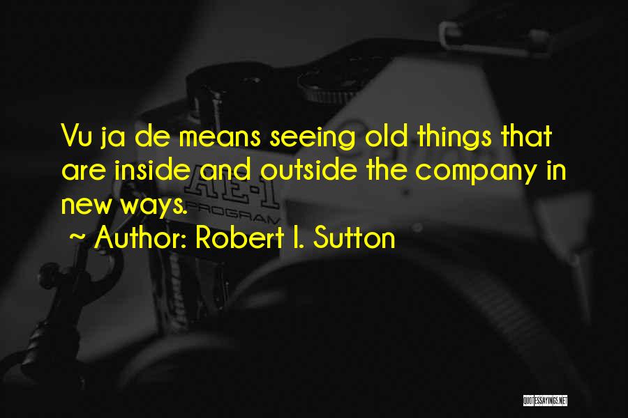 Robert I. Sutton Quotes: Vu Ja De Means Seeing Old Things That Are Inside And Outside The Company In New Ways.