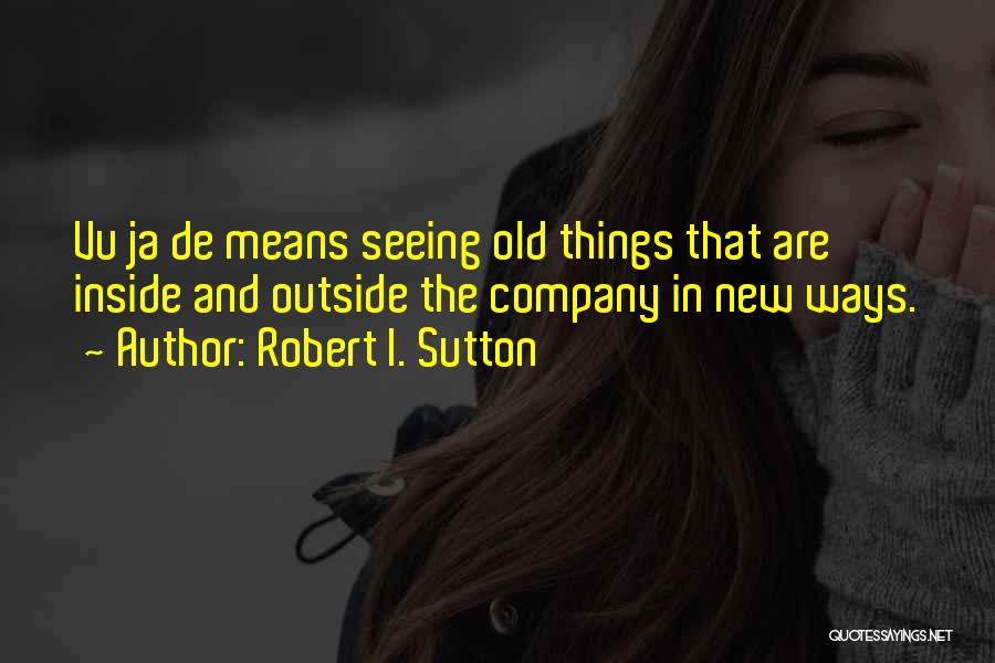 Robert I. Sutton Quotes: Vu Ja De Means Seeing Old Things That Are Inside And Outside The Company In New Ways.