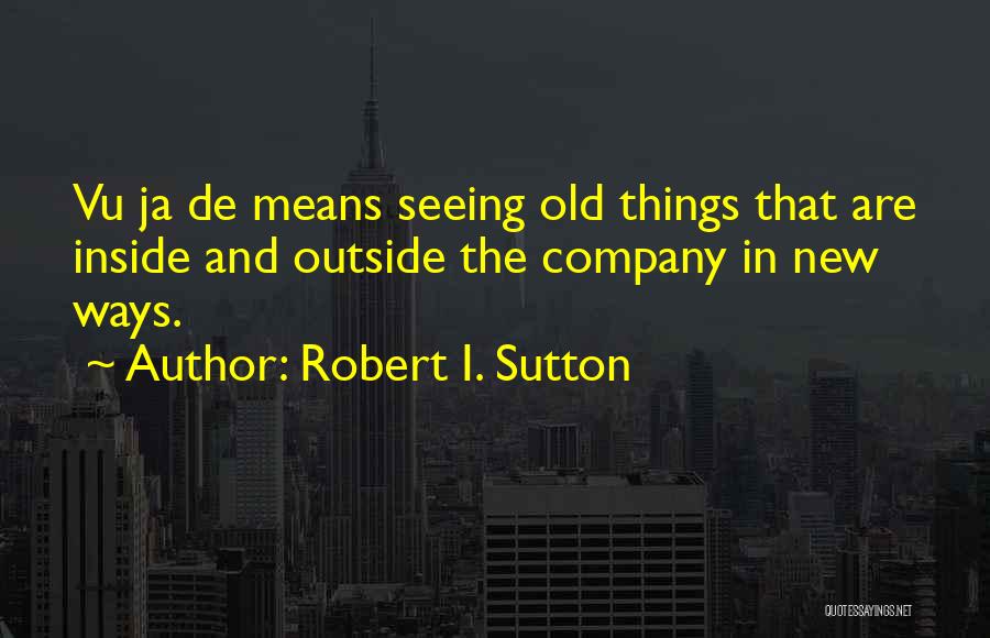 Robert I. Sutton Quotes: Vu Ja De Means Seeing Old Things That Are Inside And Outside The Company In New Ways.