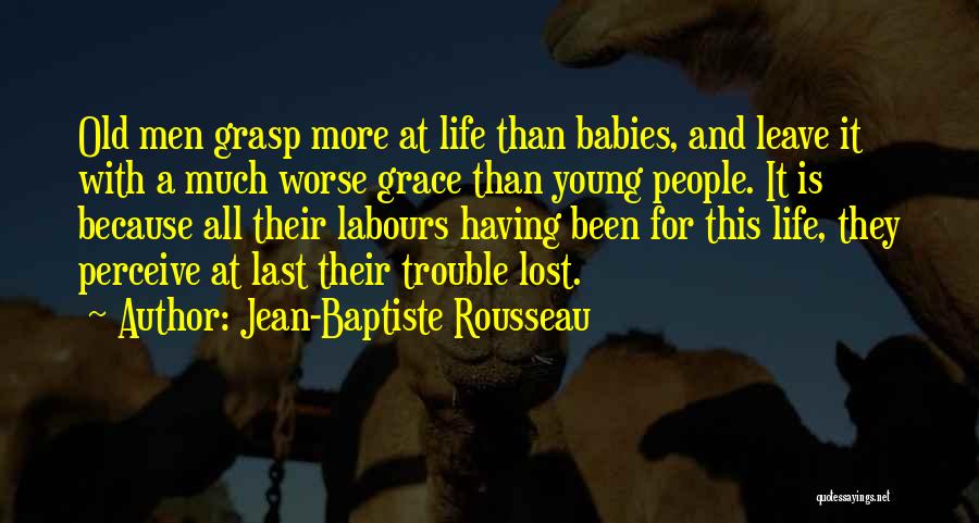 Jean-Baptiste Rousseau Quotes: Old Men Grasp More At Life Than Babies, And Leave It With A Much Worse Grace Than Young People. It