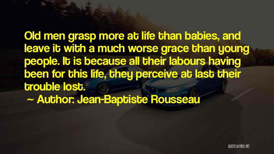 Jean-Baptiste Rousseau Quotes: Old Men Grasp More At Life Than Babies, And Leave It With A Much Worse Grace Than Young People. It