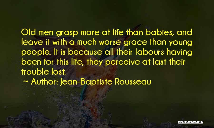 Jean-Baptiste Rousseau Quotes: Old Men Grasp More At Life Than Babies, And Leave It With A Much Worse Grace Than Young People. It