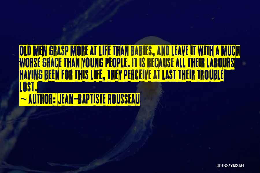 Jean-Baptiste Rousseau Quotes: Old Men Grasp More At Life Than Babies, And Leave It With A Much Worse Grace Than Young People. It