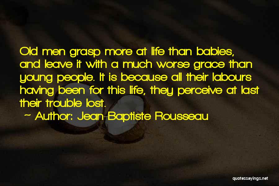 Jean-Baptiste Rousseau Quotes: Old Men Grasp More At Life Than Babies, And Leave It With A Much Worse Grace Than Young People. It