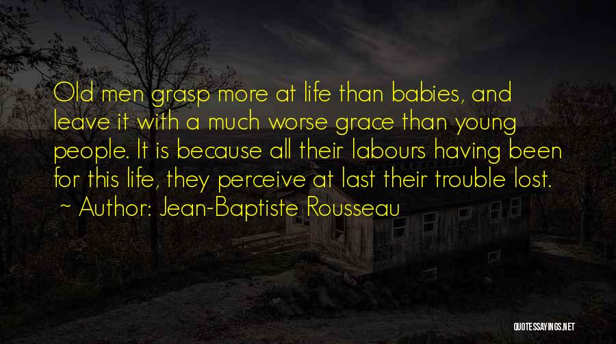 Jean-Baptiste Rousseau Quotes: Old Men Grasp More At Life Than Babies, And Leave It With A Much Worse Grace Than Young People. It