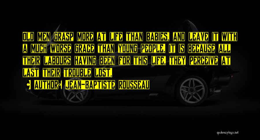 Jean-Baptiste Rousseau Quotes: Old Men Grasp More At Life Than Babies, And Leave It With A Much Worse Grace Than Young People. It