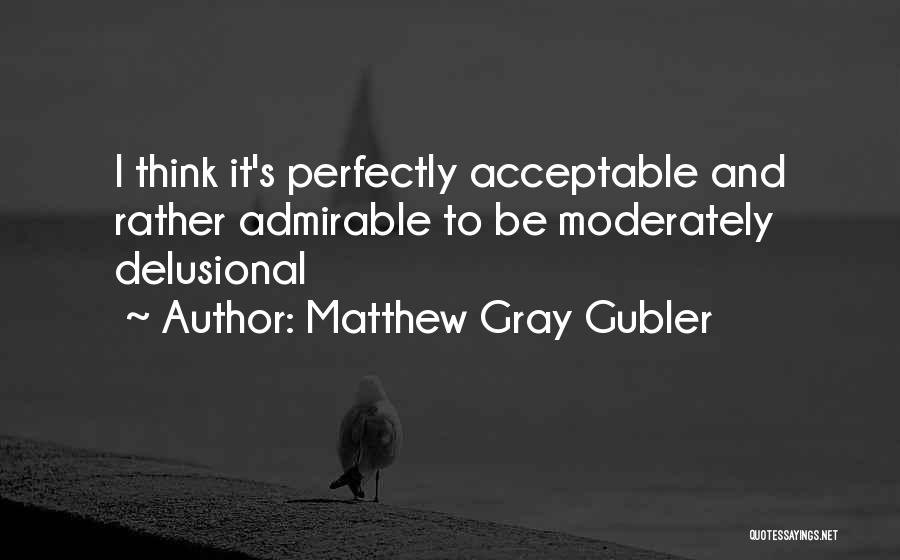 Matthew Gray Gubler Quotes: I Think It's Perfectly Acceptable And Rather Admirable To Be Moderately Delusional