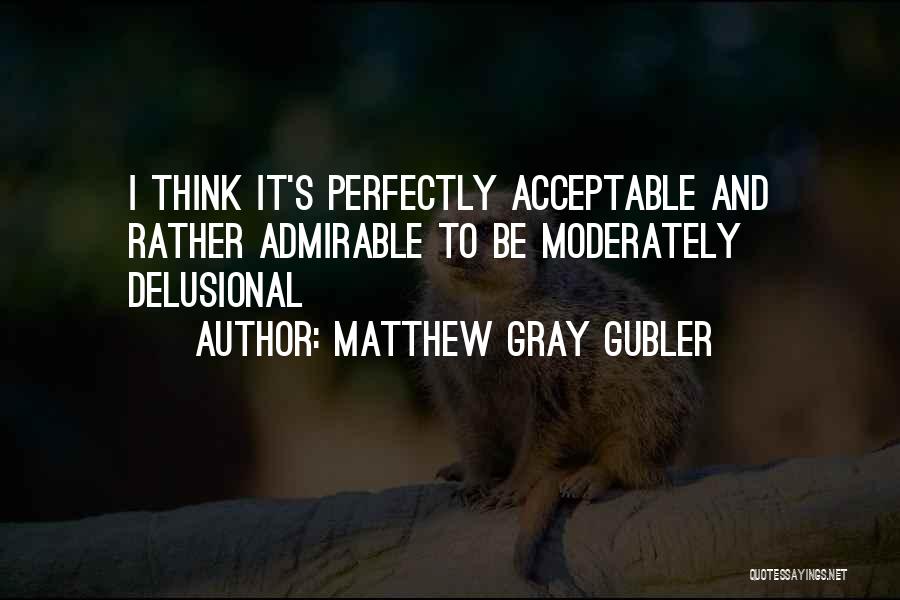 Matthew Gray Gubler Quotes: I Think It's Perfectly Acceptable And Rather Admirable To Be Moderately Delusional