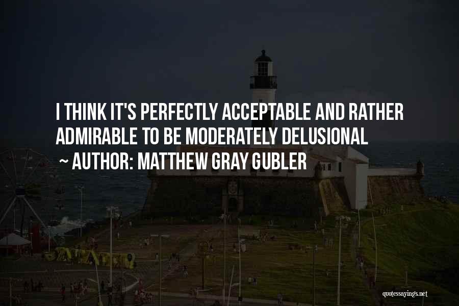 Matthew Gray Gubler Quotes: I Think It's Perfectly Acceptable And Rather Admirable To Be Moderately Delusional