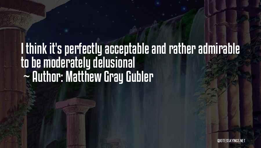 Matthew Gray Gubler Quotes: I Think It's Perfectly Acceptable And Rather Admirable To Be Moderately Delusional