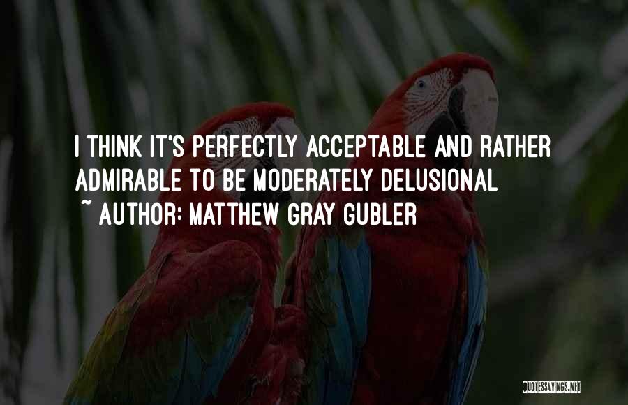 Matthew Gray Gubler Quotes: I Think It's Perfectly Acceptable And Rather Admirable To Be Moderately Delusional