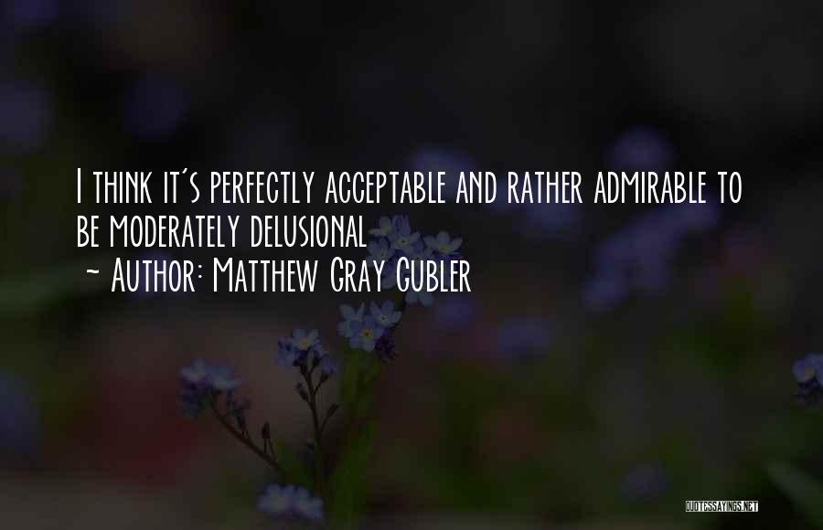 Matthew Gray Gubler Quotes: I Think It's Perfectly Acceptable And Rather Admirable To Be Moderately Delusional