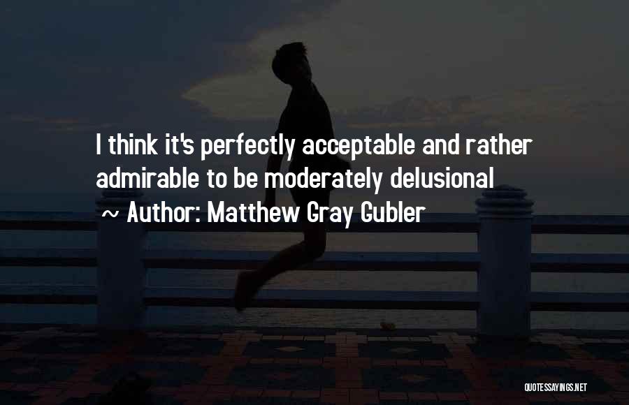 Matthew Gray Gubler Quotes: I Think It's Perfectly Acceptable And Rather Admirable To Be Moderately Delusional