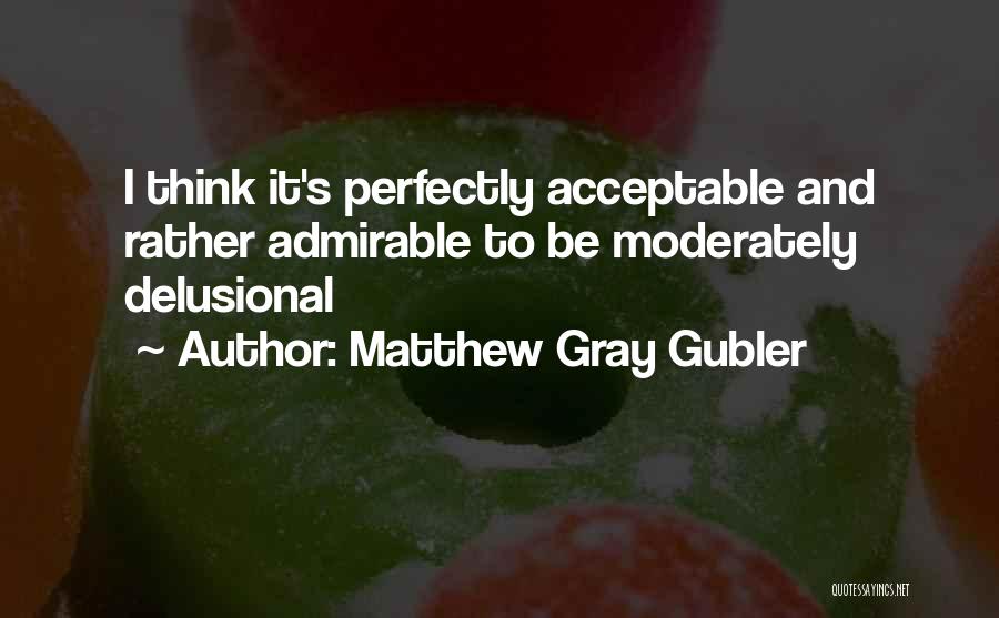 Matthew Gray Gubler Quotes: I Think It's Perfectly Acceptable And Rather Admirable To Be Moderately Delusional