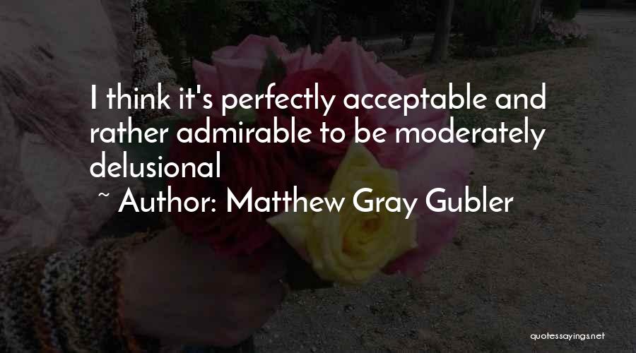 Matthew Gray Gubler Quotes: I Think It's Perfectly Acceptable And Rather Admirable To Be Moderately Delusional