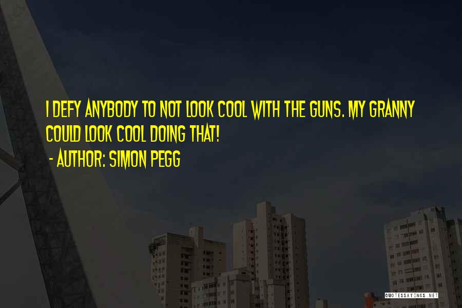 Simon Pegg Quotes: I Defy Anybody To Not Look Cool With The Guns. My Granny Could Look Cool Doing That!