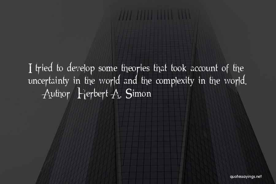 Herbert A. Simon Quotes: I Tried To Develop Some Theories That Took Account Of The Uncertainty In The World And The Complexity In The