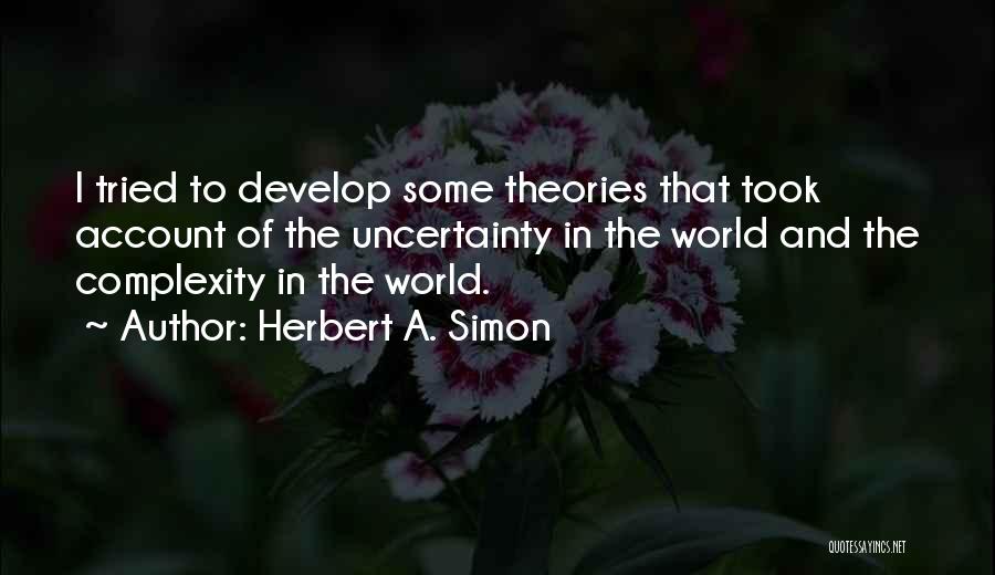 Herbert A. Simon Quotes: I Tried To Develop Some Theories That Took Account Of The Uncertainty In The World And The Complexity In The