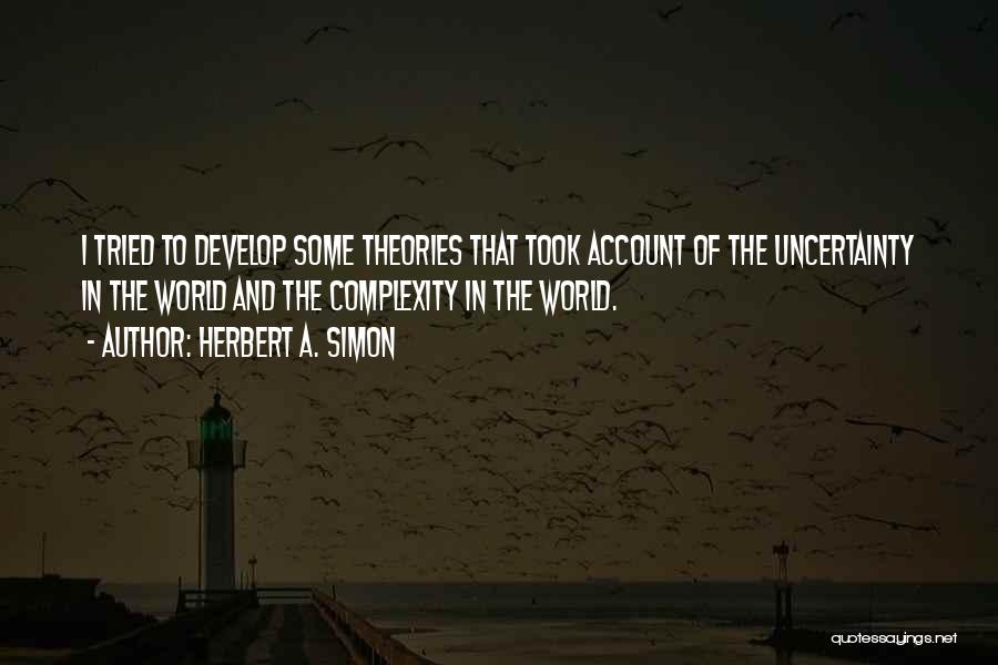 Herbert A. Simon Quotes: I Tried To Develop Some Theories That Took Account Of The Uncertainty In The World And The Complexity In The