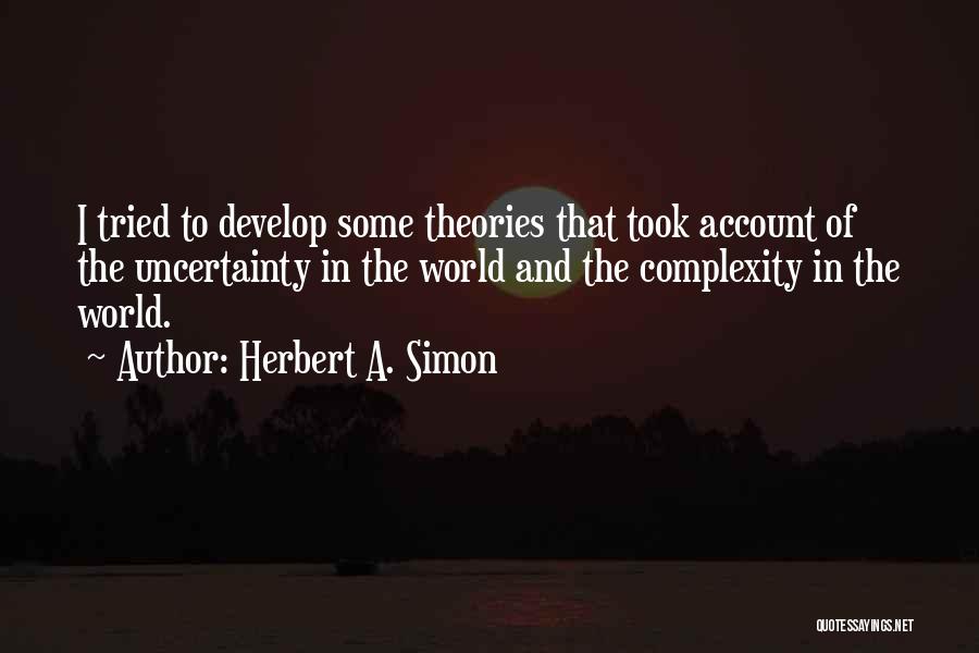 Herbert A. Simon Quotes: I Tried To Develop Some Theories That Took Account Of The Uncertainty In The World And The Complexity In The