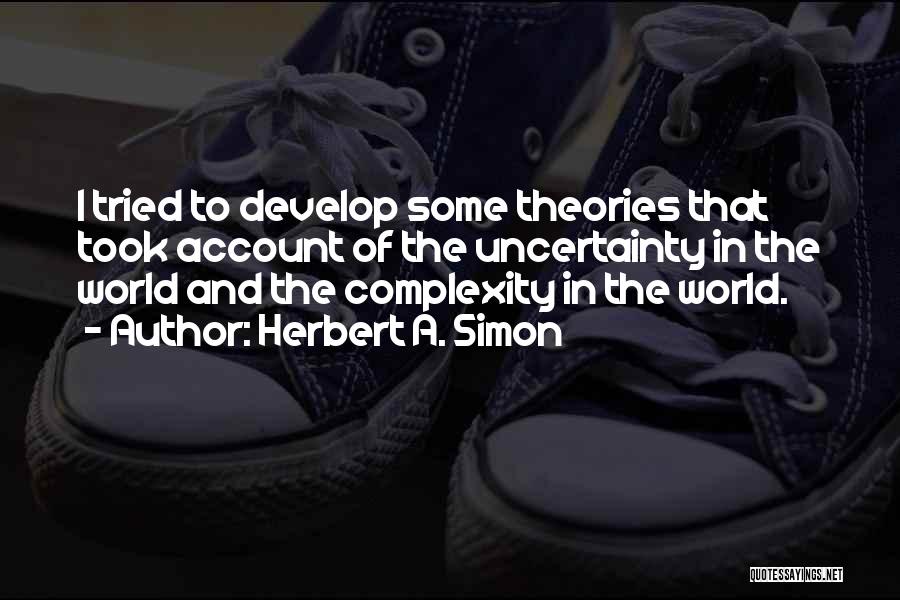 Herbert A. Simon Quotes: I Tried To Develop Some Theories That Took Account Of The Uncertainty In The World And The Complexity In The