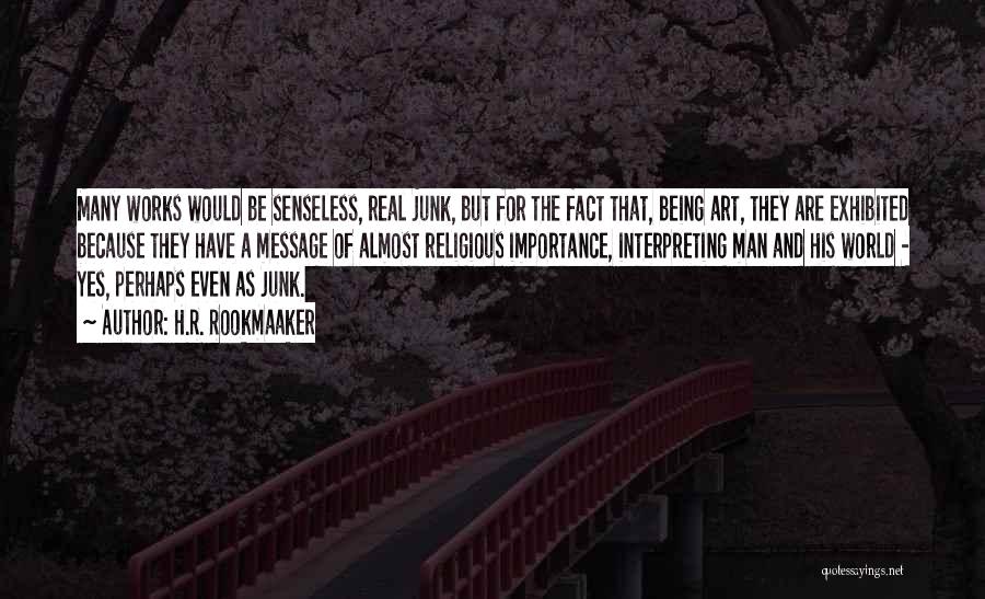 H.R. Rookmaaker Quotes: Many Works Would Be Senseless, Real Junk, But For The Fact That, Being Art, They Are Exhibited Because They Have