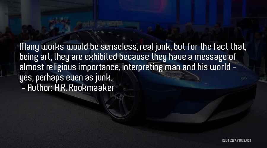 H.R. Rookmaaker Quotes: Many Works Would Be Senseless, Real Junk, But For The Fact That, Being Art, They Are Exhibited Because They Have