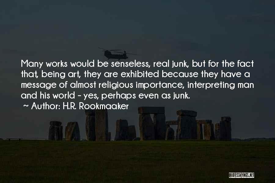 H.R. Rookmaaker Quotes: Many Works Would Be Senseless, Real Junk, But For The Fact That, Being Art, They Are Exhibited Because They Have