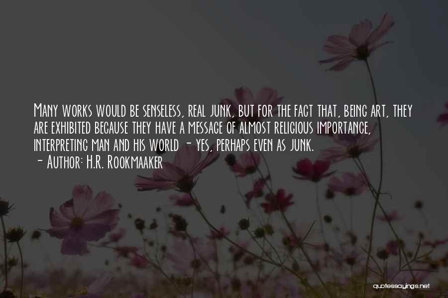 H.R. Rookmaaker Quotes: Many Works Would Be Senseless, Real Junk, But For The Fact That, Being Art, They Are Exhibited Because They Have