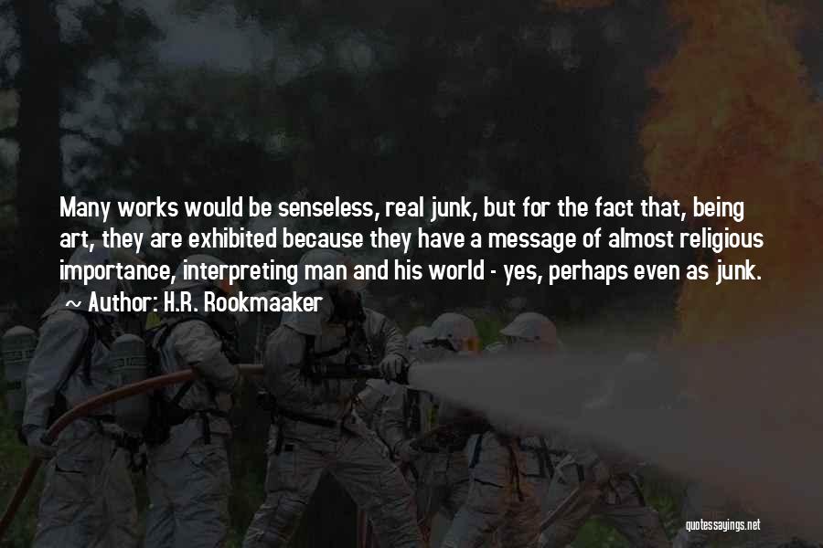 H.R. Rookmaaker Quotes: Many Works Would Be Senseless, Real Junk, But For The Fact That, Being Art, They Are Exhibited Because They Have