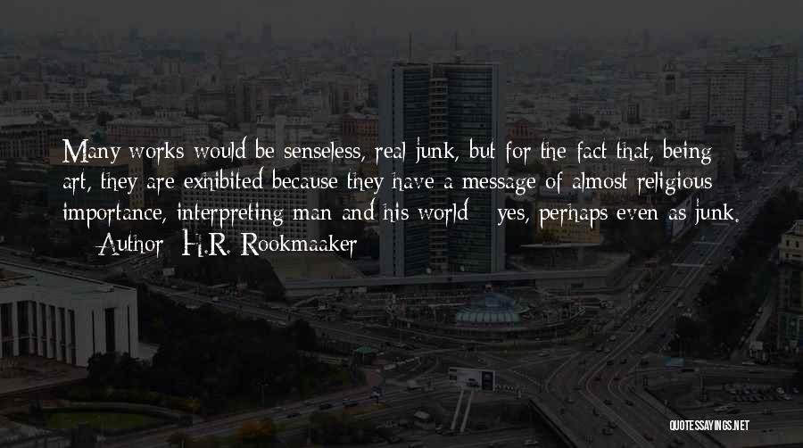 H.R. Rookmaaker Quotes: Many Works Would Be Senseless, Real Junk, But For The Fact That, Being Art, They Are Exhibited Because They Have