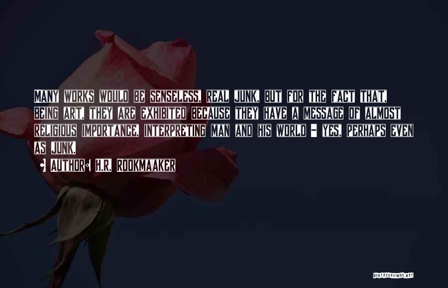 H.R. Rookmaaker Quotes: Many Works Would Be Senseless, Real Junk, But For The Fact That, Being Art, They Are Exhibited Because They Have