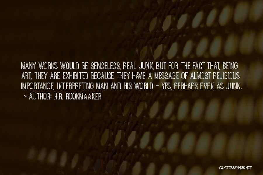 H.R. Rookmaaker Quotes: Many Works Would Be Senseless, Real Junk, But For The Fact That, Being Art, They Are Exhibited Because They Have