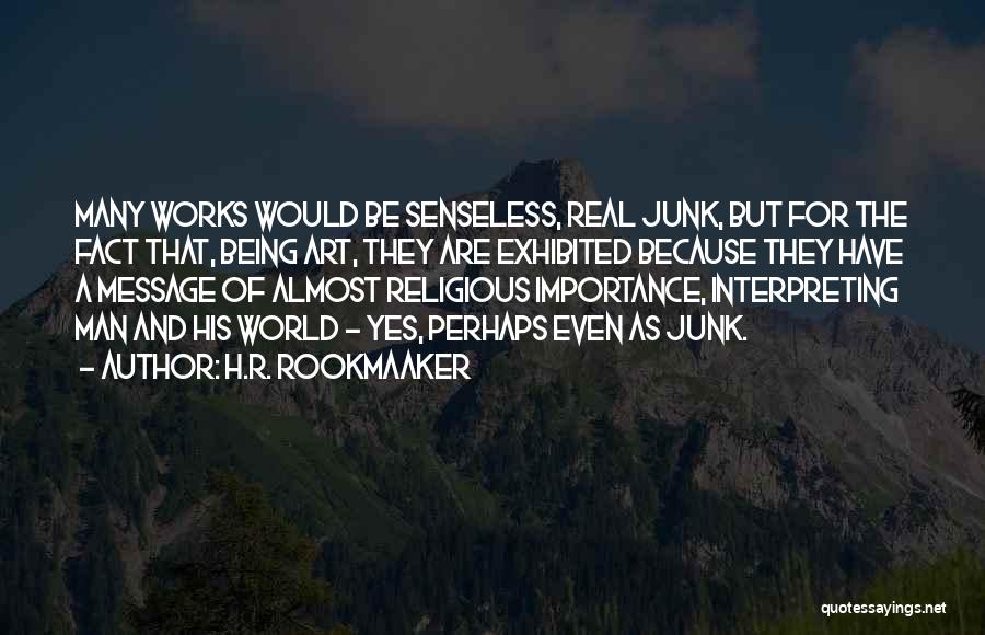 H.R. Rookmaaker Quotes: Many Works Would Be Senseless, Real Junk, But For The Fact That, Being Art, They Are Exhibited Because They Have